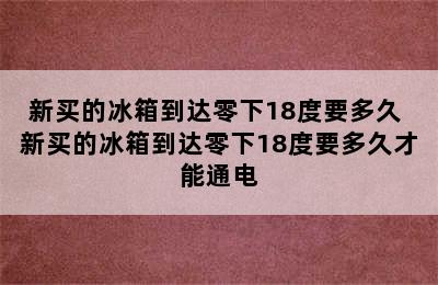 新买的冰箱到达零下18度要多久 新买的冰箱到达零下18度要多久才能通电